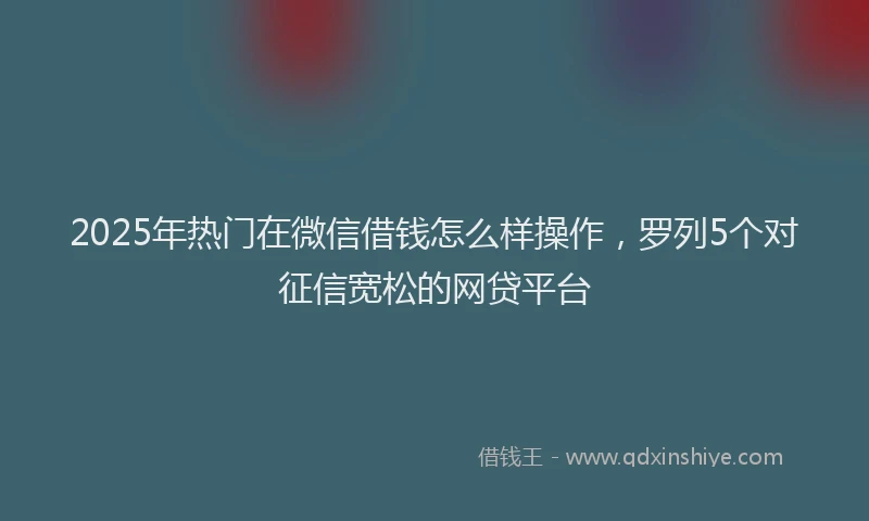 2025年热门在微信借钱怎么样操作，罗列5个对征信宽松的网贷平台