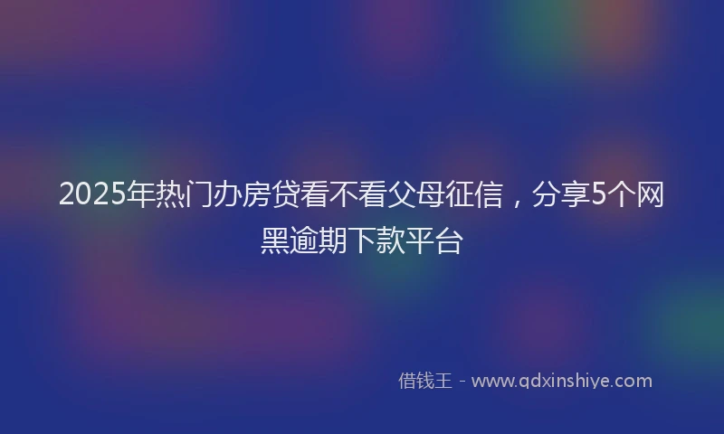 2025年热门办房贷看不看父母征信，分享5个网黑逾期下款平台