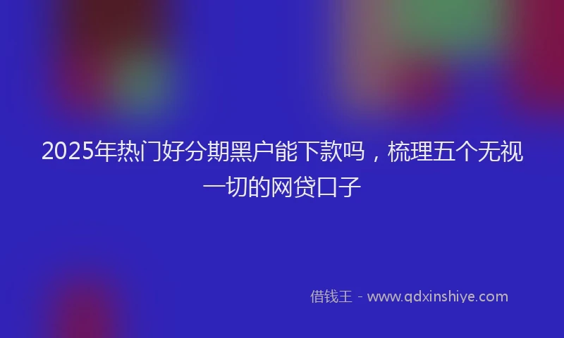 2025年热门好分期黑户能下款吗，梳理五个无视一切的网贷口子