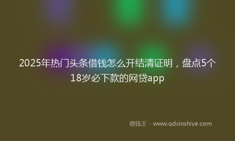 2025年热门头条借钱怎么开结清证明，盘点5个18岁必下款的网贷app