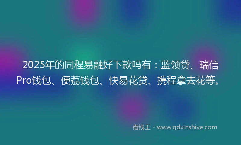 2025年的同程易融好下款吗有：蓝领贷、瑞信Pro钱包、便荔钱包、快易花贷、携程拿去花等。