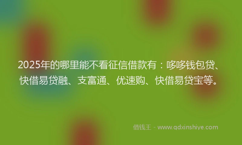 2025年的哪里能不看征信借款有：哆哆钱包贷、快借易贷融、支富通、优速购、快借易贷宝等。