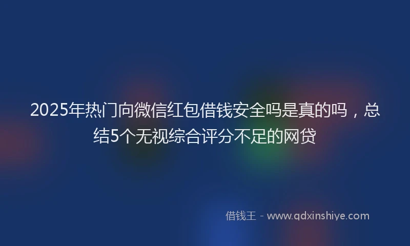 2025年热门向微信红包借钱安全吗是真的吗，总结5个无视综合评分不足的网贷