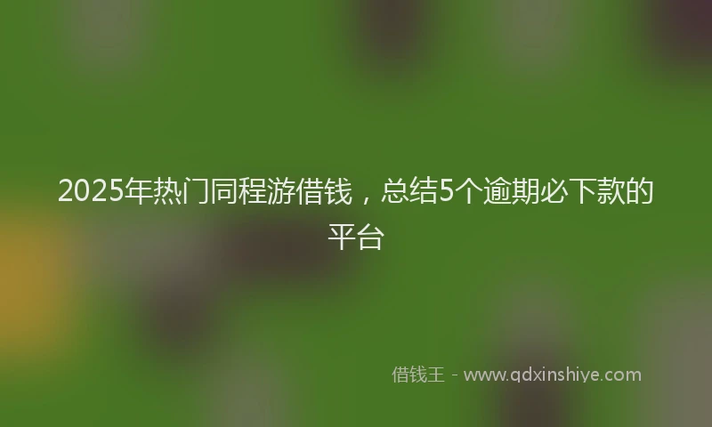 2025年热门同程游借钱，总结5个逾期必下款的平台