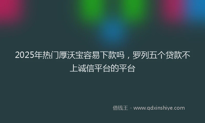 2025年热门厚沃宝容易下款吗，罗列五个贷款不上诚信平台的平台