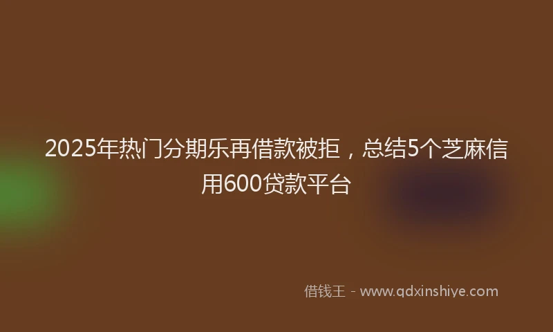 2025年热门分期乐再借款被拒，总结5个芝麻信用600贷款平台