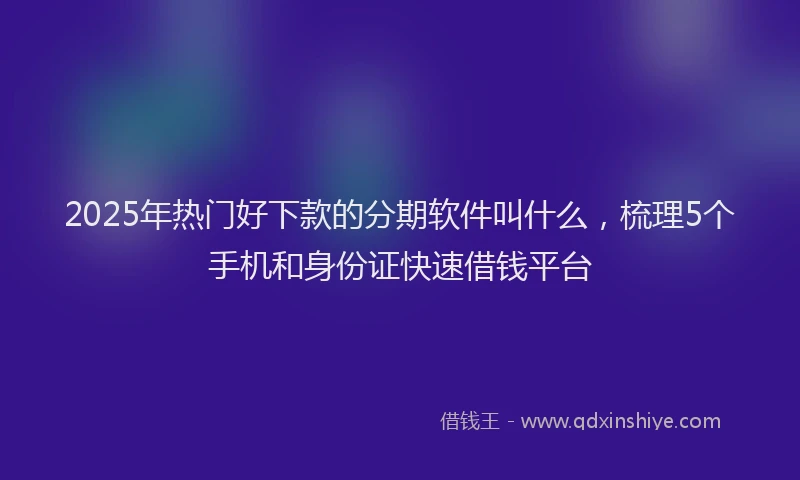 2025年热门好下款的分期软件叫什么，梳理5个手机和身份证快速借钱平台