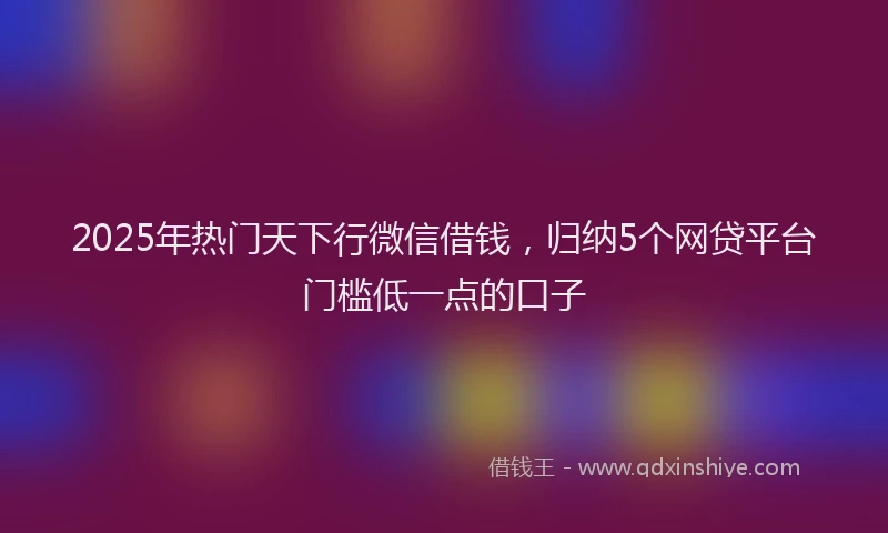 2025年热门天下行微信借钱，归纳5个网贷平台门槛低一点的口子