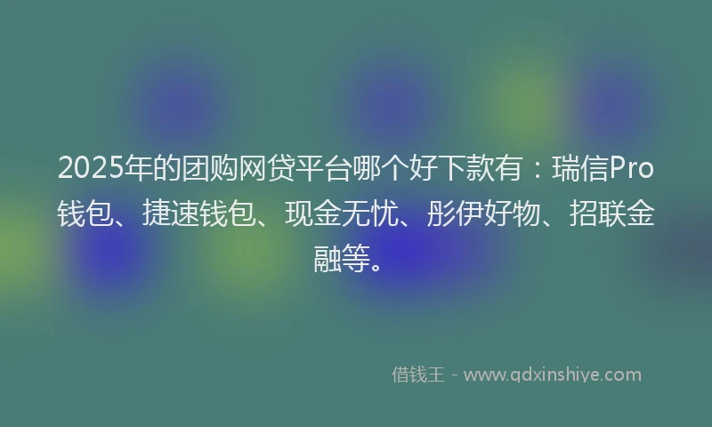 2025年的团购网贷平台哪个好下款有：瑞信Pro钱包、捷速钱包、现金无忧、彤伊好物、招联金融等。