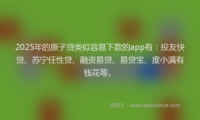 2025年的原子贷类似容易下款的app有：投友快贷、苏宁任性贷、融资易贷、易贷宝、度小满有钱花等。
