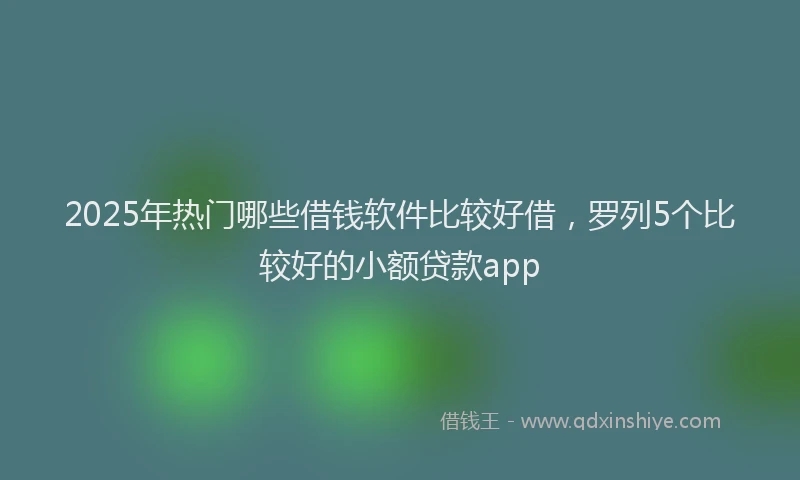 2025年热门哪些借钱软件比较好借，罗列5个比较好的小额贷款app