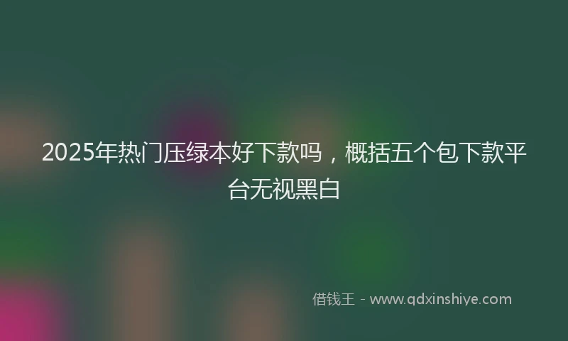 2025年热门压绿本好下款吗，概括五个包下款平台无视黑白