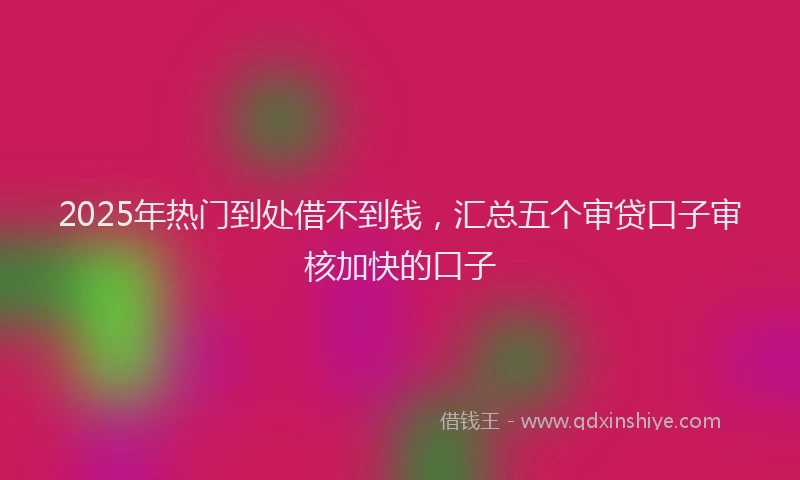 2025年热门到处借不到钱，汇总五个审贷口子审核加快的口子