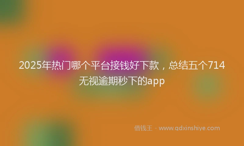 2025年热门哪个平台接钱好下款，总结五个714无视逾期秒下的app
