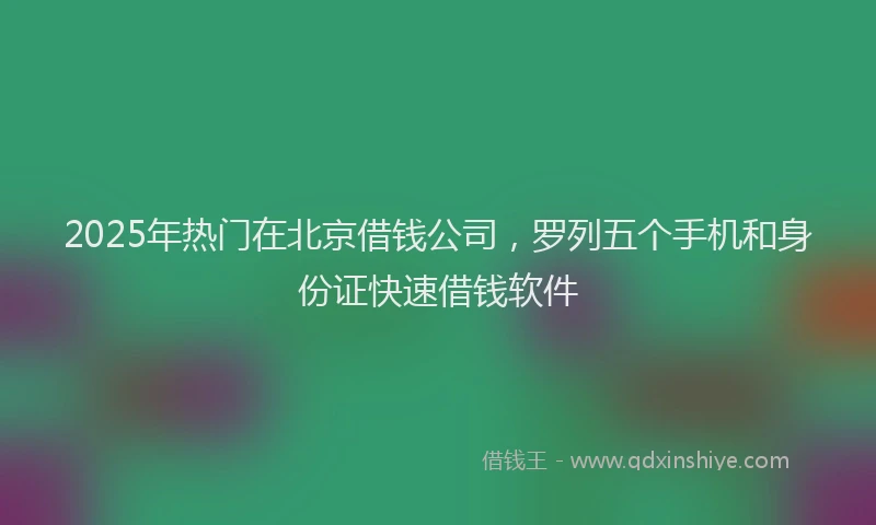 2025年热门在北京借钱公司，罗列五个手机和身份证快速借钱软件