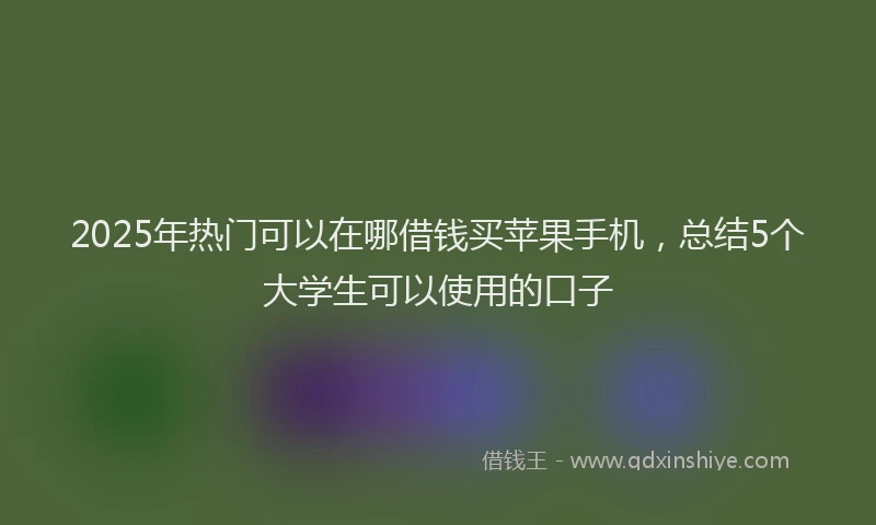 2025年热门可以在哪借钱买苹果手机，总结5个大学生可以使用的口子