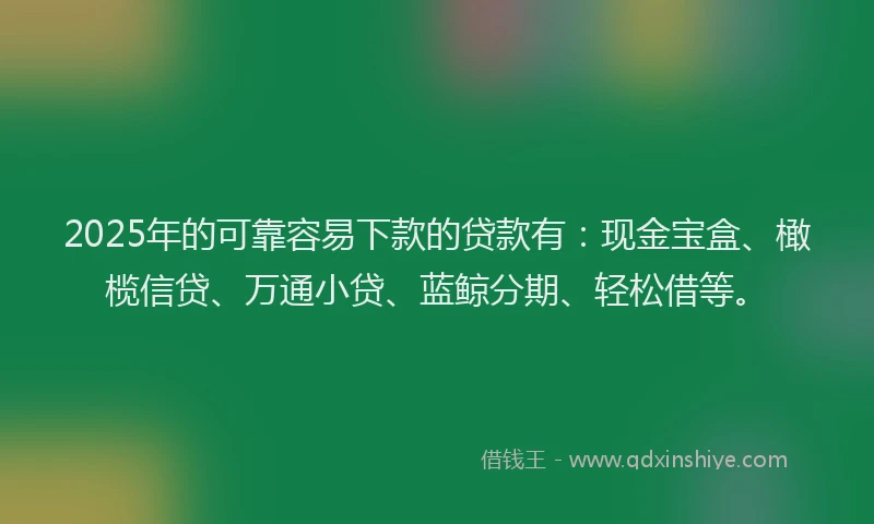 2025年的可靠容易下款的贷款有：现金宝盒、橄榄信贷、万通小贷、蓝鲸分期、轻松借等。