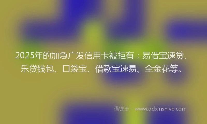 2025年的加急广发信用卡被拒有：易借宝速贷、乐贷钱包、口袋宝、借款宝速易、全金花等。