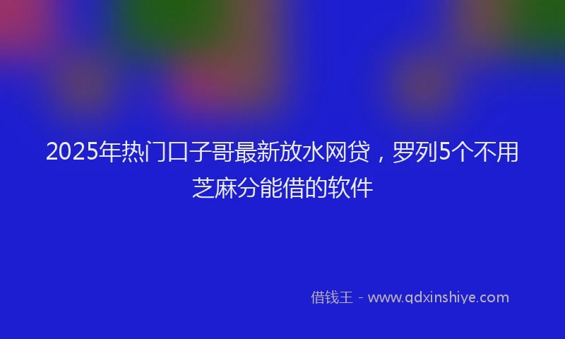 2025年热门口子哥最新放水网贷，罗列5个不用芝麻分能借的软件