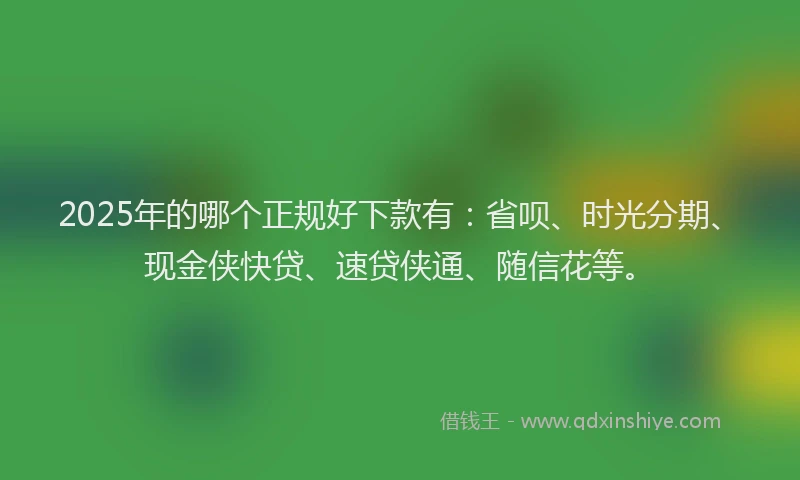 2025年的哪个正规好下款有：省呗、时光分期、现金侠快贷、速贷侠通、随信花等。