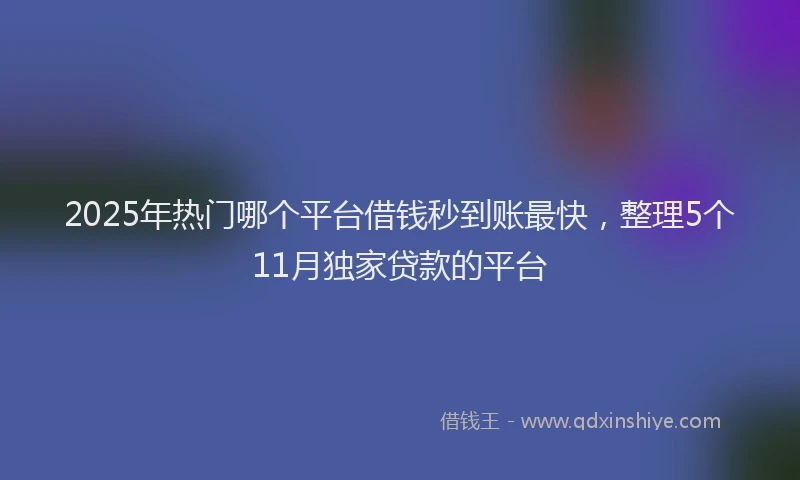 2025年热门哪个平台借钱秒到账最快，整理5个11月独家贷款的平台