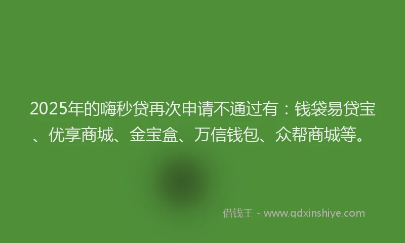 2025年的嗨秒贷再次申请不通过有：钱袋易贷宝、优享商城、金宝盒、万信钱包、众帮商城等。