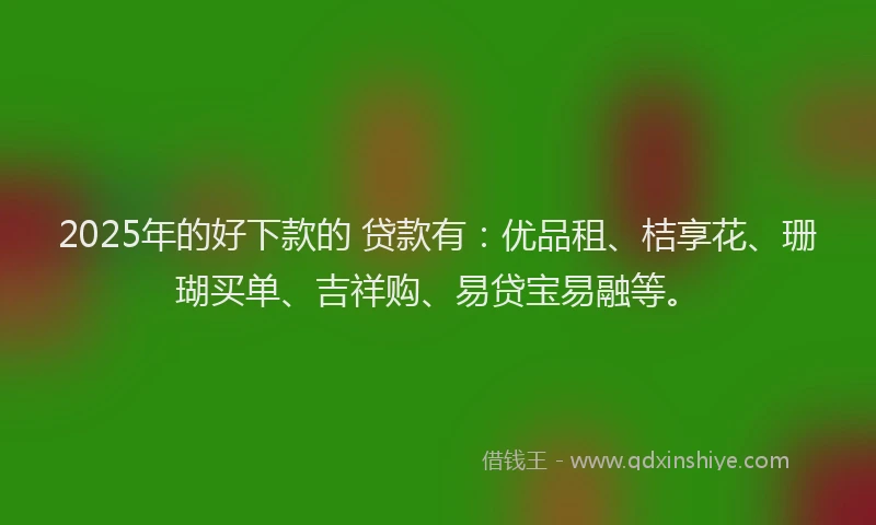 2025年的好下款的 贷款有：优品租、桔享花、珊瑚买单、吉祥购、易贷宝易融等。