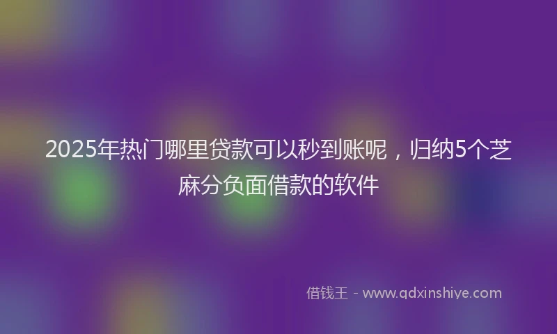 2025年热门哪里贷款可以秒到账呢，归纳5个芝麻分负面借款的软件