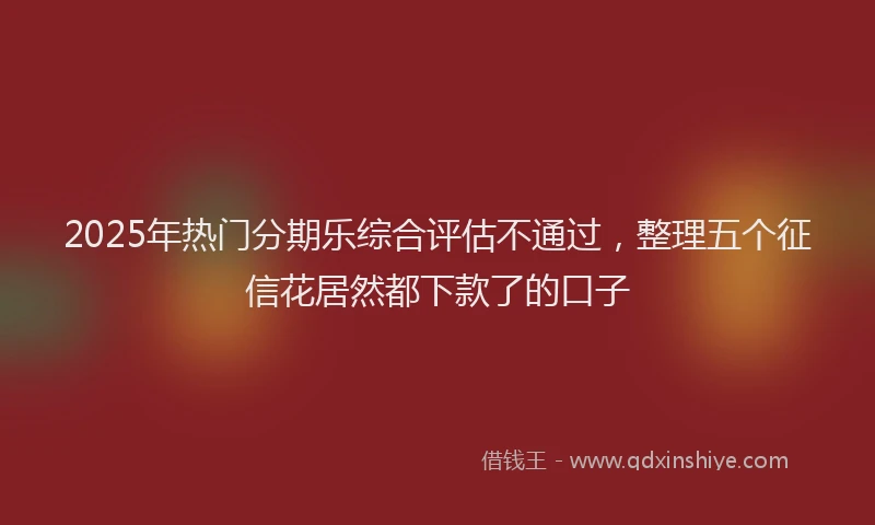 2025年热门分期乐综合评估不通过，整理五个征信花居然都下款了的口子