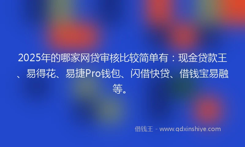 2025年的哪家网贷审核比较简单有：现金贷款王、易得花、易捷Pro钱包、闪借快贷、借钱宝易融等。