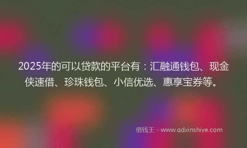 2025年的可以贷款的平台有：汇融通钱包、现金侠速借、珍珠钱包、小信优选、惠享宝券等。