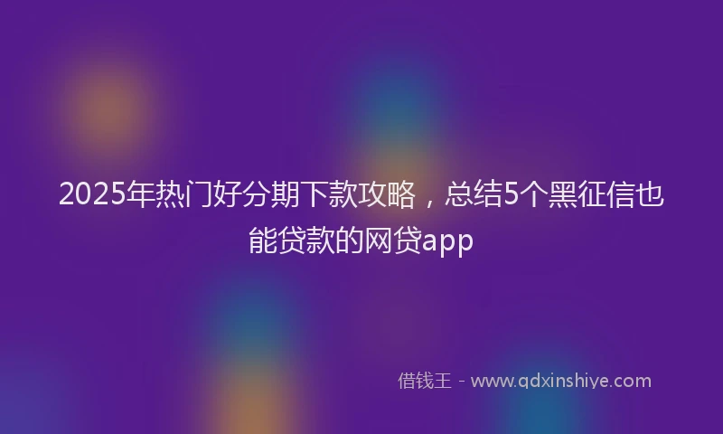 2025年热门好分期下款攻略，总结5个黑征信也能贷款的网贷app