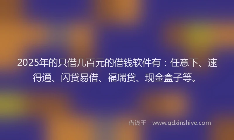 2025年的只借几百元的借钱软件有：任意下、速得通、闪贷易借、福瑞贷、现金盒子等。