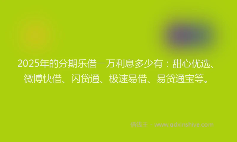 2025年的分期乐借一万利息多少有：甜心优选、微博快借、闪贷通、极速易借、易贷通宝等。