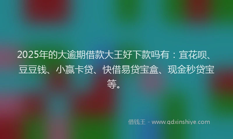2025年的大逾期借款大王好下款吗有：宜花呗、豆豆钱、小赢卡贷、快借易贷宝盒、现金秒贷宝等。
