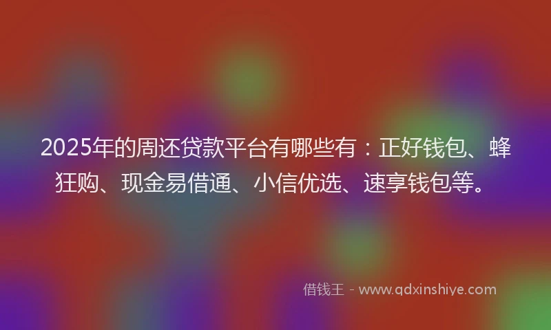 2025年的周还贷款平台有哪些有：正好钱包、蜂狂购、现金易借通、小信优选、速享钱包等。