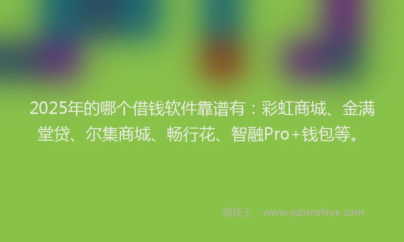 2025年的哪个借钱软件靠谱有：彩虹商城、金满堂贷、尔集商城、畅行花、智融Pro+钱包等。