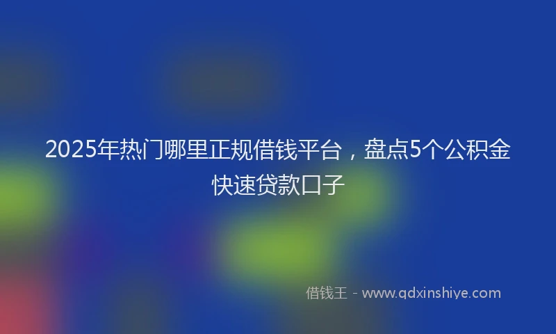 2025年热门哪里正规借钱平台，盘点5个公积金快速贷款口子