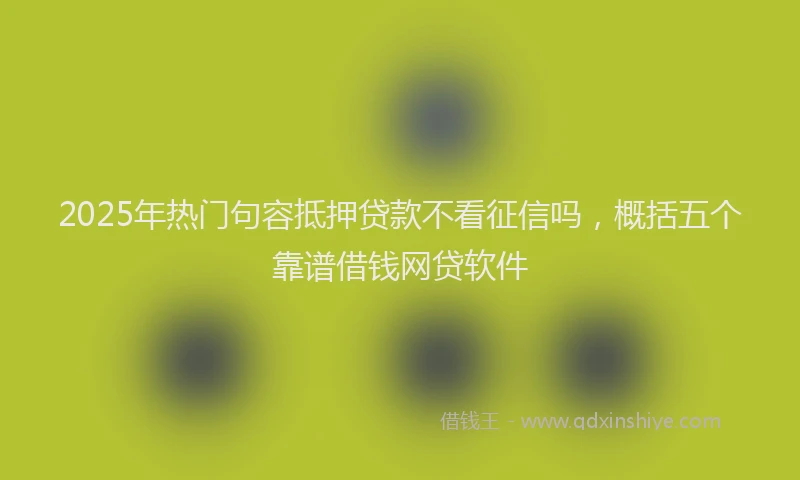 2025年热门句容抵押贷款不看征信吗，概括五个靠谱借钱网贷软件
