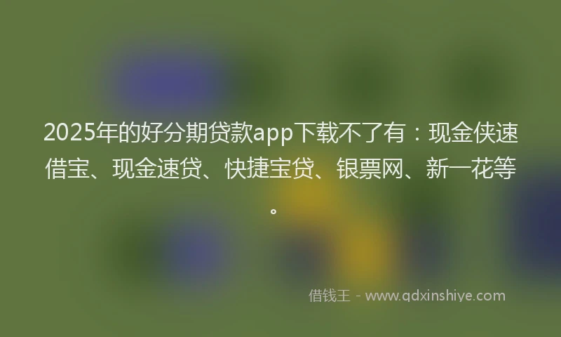 2025年的好分期贷款app下载不了有：现金侠速借宝、现金速贷、快捷宝贷、银票网、新一花等。