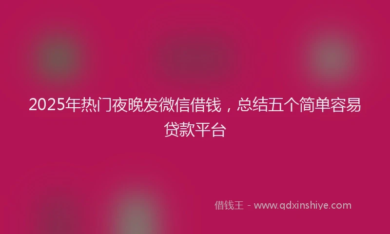 2025年热门夜晚发微信借钱，总结五个简单容易贷款平台