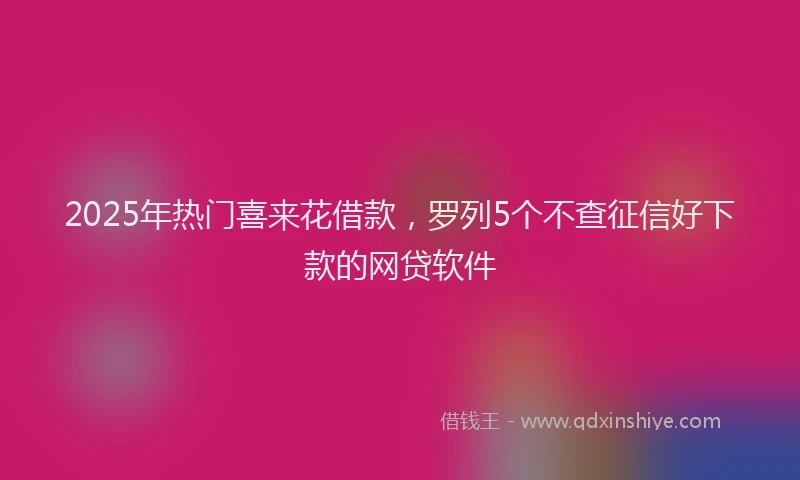 2025年热门喜来花借款，罗列5个不查征信好下款的网贷软件