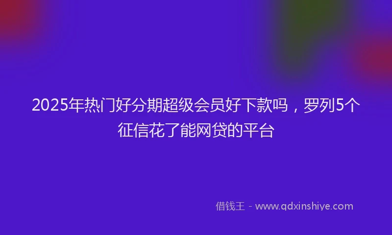 2025年热门好分期超级会员好下款吗，罗列5个征信花了能网贷的平台