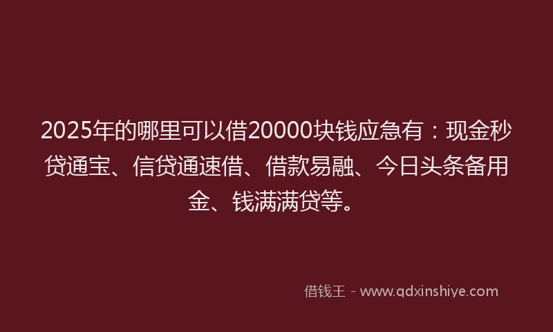2025年的哪里可以借20000块钱应急有：现金秒贷通宝、信贷通速借、借款易融、今日头条备用金、钱满满贷等。