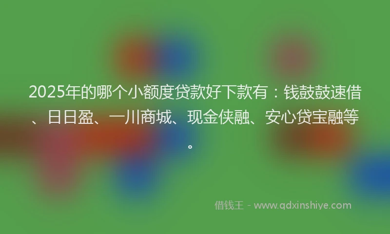 2025年的哪个小额度贷款好下款有：钱鼓鼓速借、日日盈、一川商城、现金侠融、安心贷宝融等。