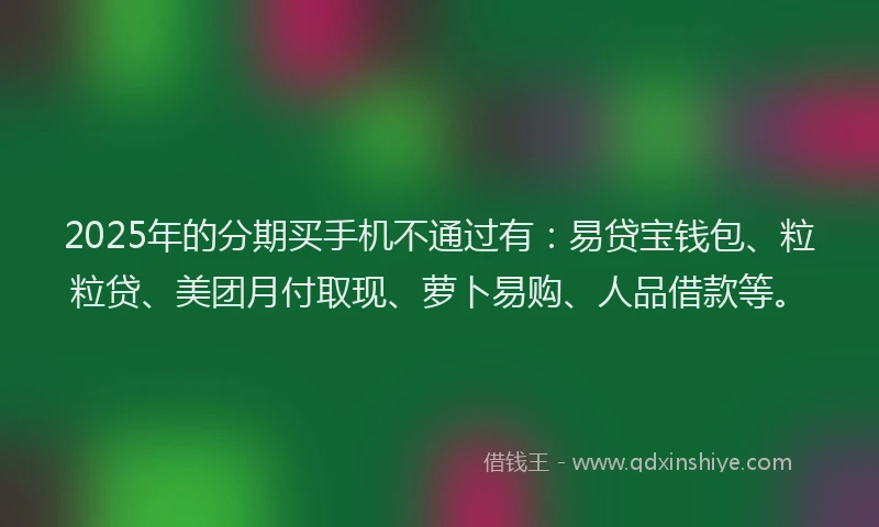 2025年的分期买手机不通过有：易贷宝钱包、粒粒贷、美团月付取现、萝卜易购、人品借款等。