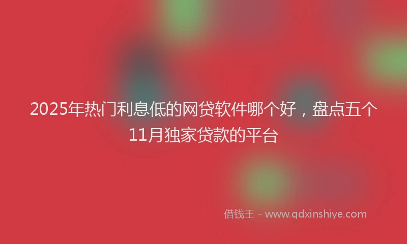 2025年热门利息低的网贷软件哪个好，盘点五个11月独家贷款的平台