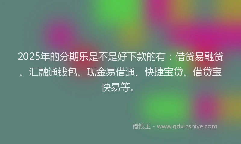 2025年的分期乐是不是好下款的有：借贷易融贷、汇融通钱包、现金易借通、快捷宝贷、借贷宝快易等。