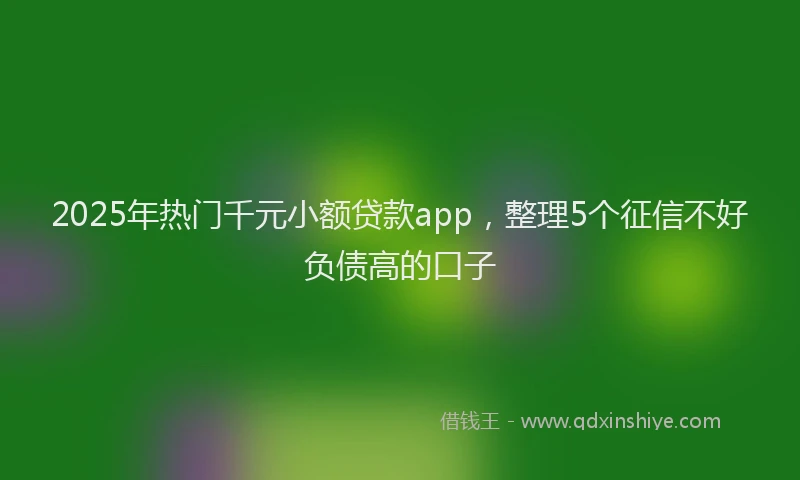 2025年热门千元小额贷款app，整理5个征信不好负债高的口子