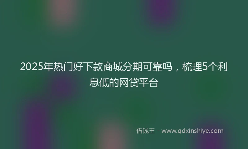 2025年热门好下款商城分期可靠吗，梳理5个利息低的网贷平台
